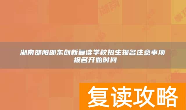 湖南邵阳邵东创新复读学校招生报名注意事项 报名开始时间