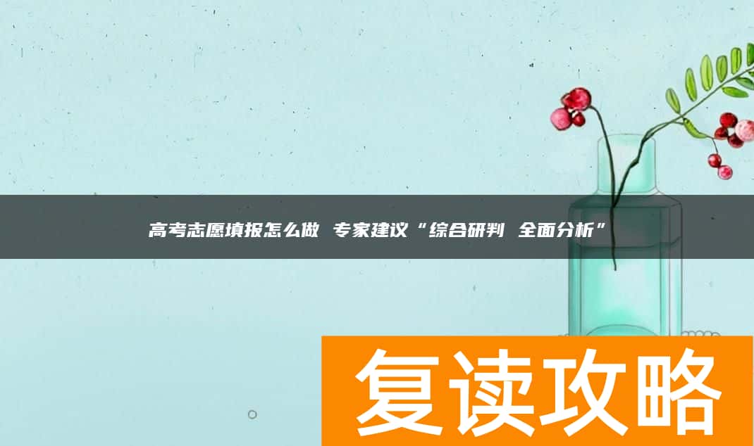 高考志愿填报怎么做 专家建议“综合研判 全面分析”