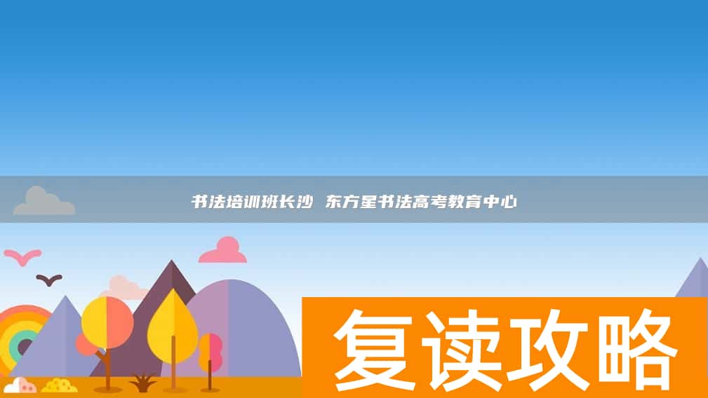 书法培训班长沙 东方星书法高考教育中心