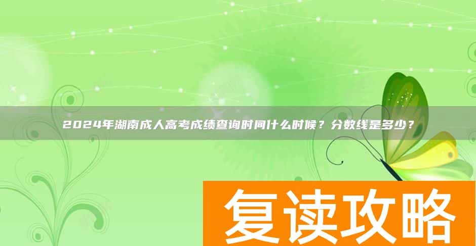 2024年湖南成人高考成绩查询时间什么时候？分数线是多少？