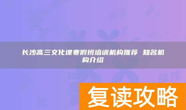 长沙高三文化课寒假班培训机构推荐 知名机构介绍